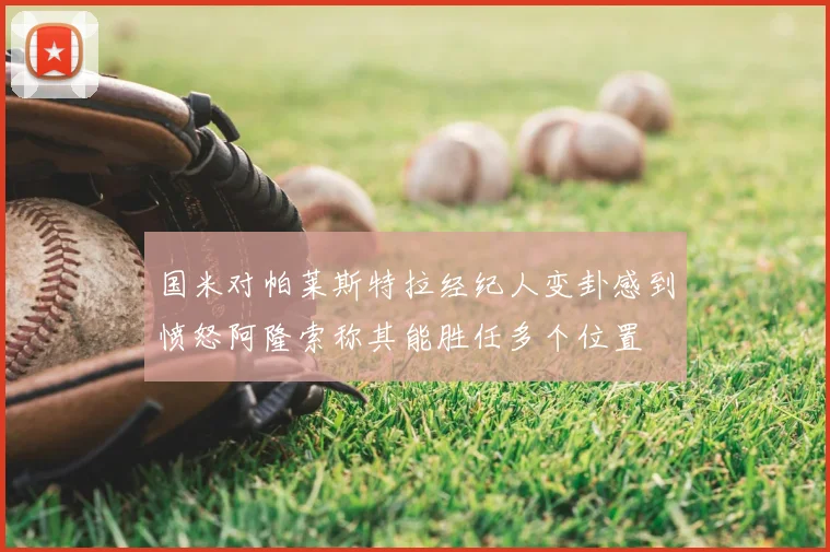 国米对帕莱斯特拉经纪人变卦感到愤怒阿隆索称其能胜任多个位置