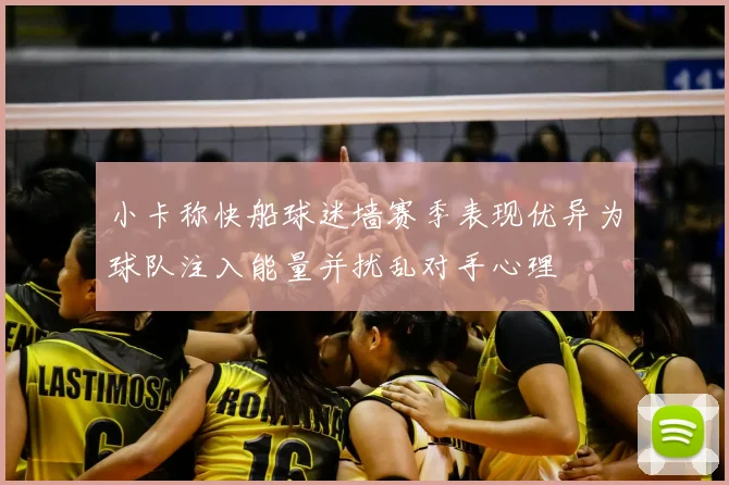 小卡称快船球迷墙赛季表现优异为球队注入能量并扰乱对手心理