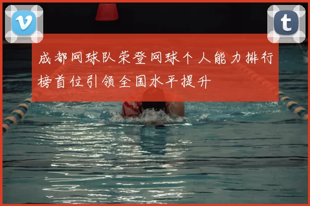 成都网球队荣登网球个人能力排行榜首位引领全国水平提升