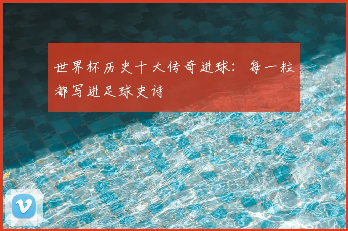 世界杯历史十大传奇进球：每一粒都写进足球史诗