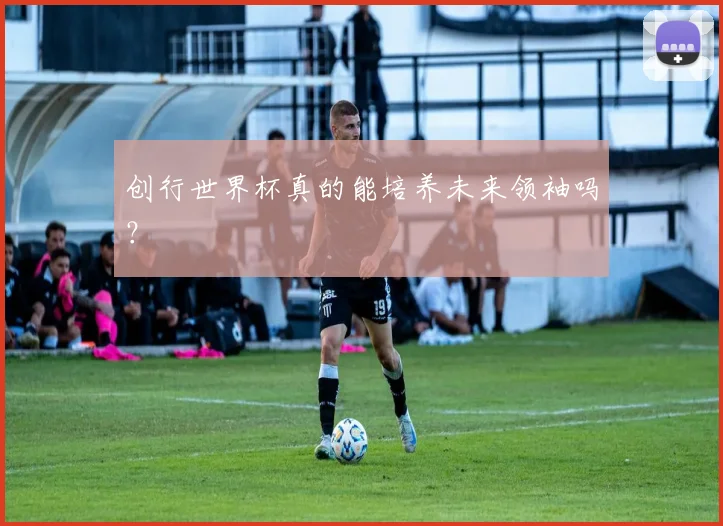 创行世界杯真的能培养未来领袖吗？
