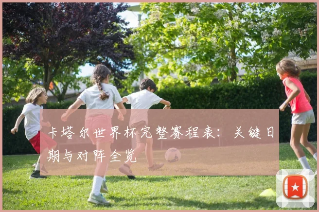 卡塔尔世界杯完整赛程表:关键日期与对阵全览