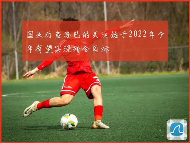 国米对查洛巴的关注始于2022年今年有望实现转会目标