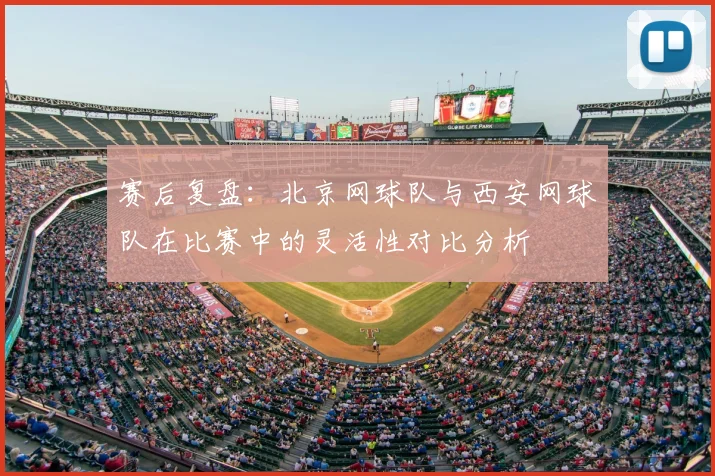 赛后复盘：北京网球队与西安网球队在比赛中的灵活性对比分析