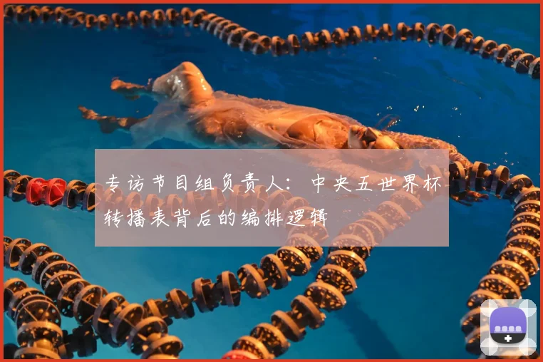 专访节目组负责人:中央五世界杯转播表背后的编排逻辑