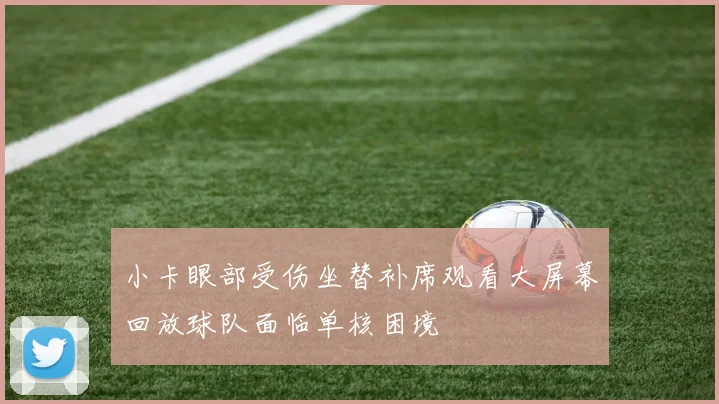 小卡眼部受伤坐替补席观看大屏幕回放球队面临单核困境
