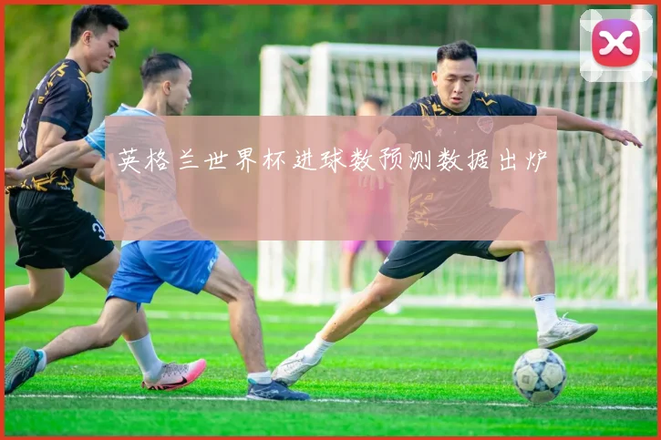 英格兰世界杯进球数预测数据出炉