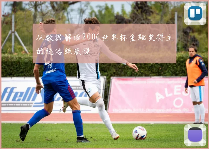 从数据解读2006世界杯金靴奖得主的统治级表现