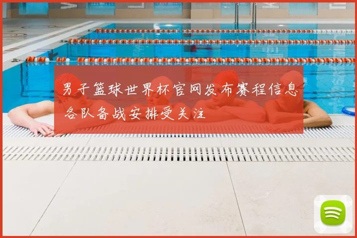男子篮球世界杯官网发布赛程信息 各队备战安排受关注