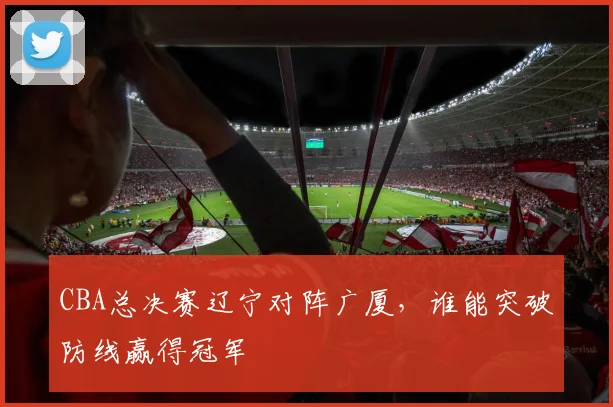 CBA总决赛辽宁对阵广厦，谁能突破防线赢得冠军