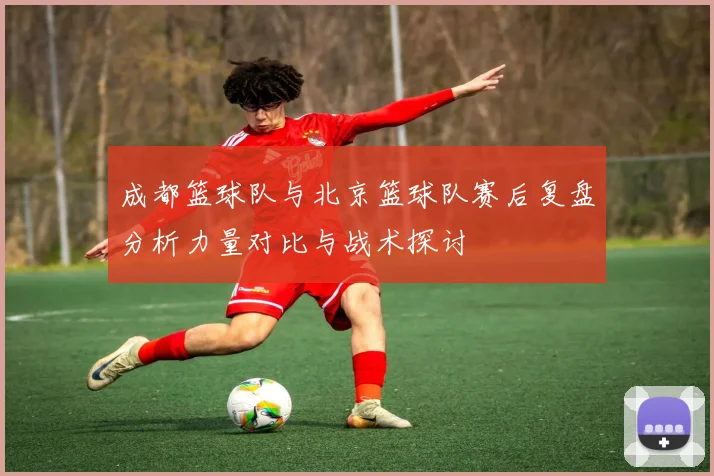 成都篮球队与北京篮球队赛后复盘分析力量对比与战术探讨