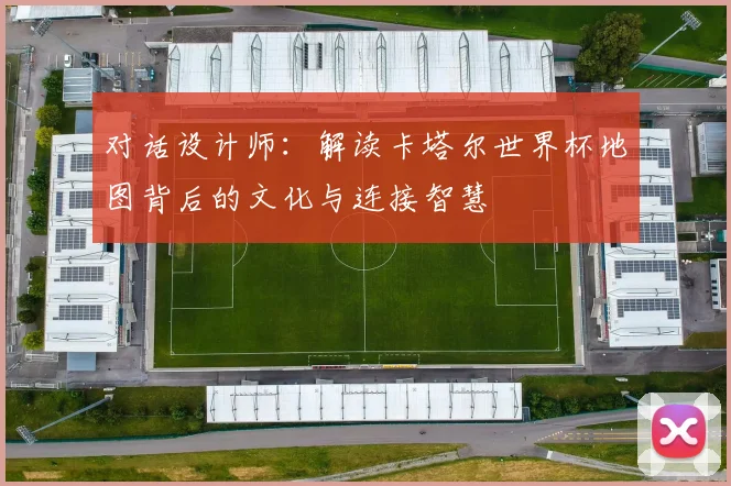 对话设计师:解读卡塔尔世界杯地图背后的文化与连接智慧