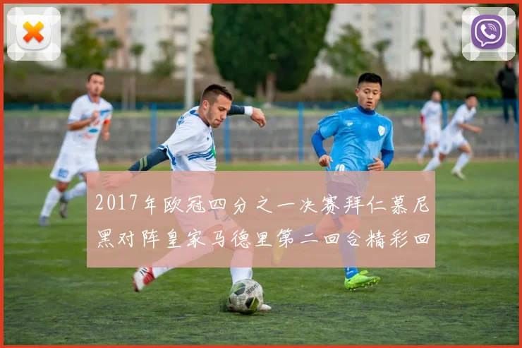 2017年欧冠四分之一决赛拜仁慕尼黑对阵皇家马德里第二回合精彩回顾