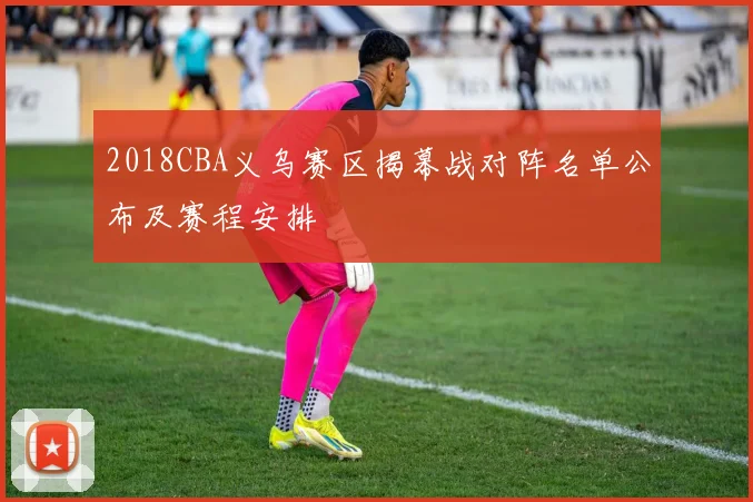 2018CBA义乌赛区揭幕战对阵名单公布及赛程安排