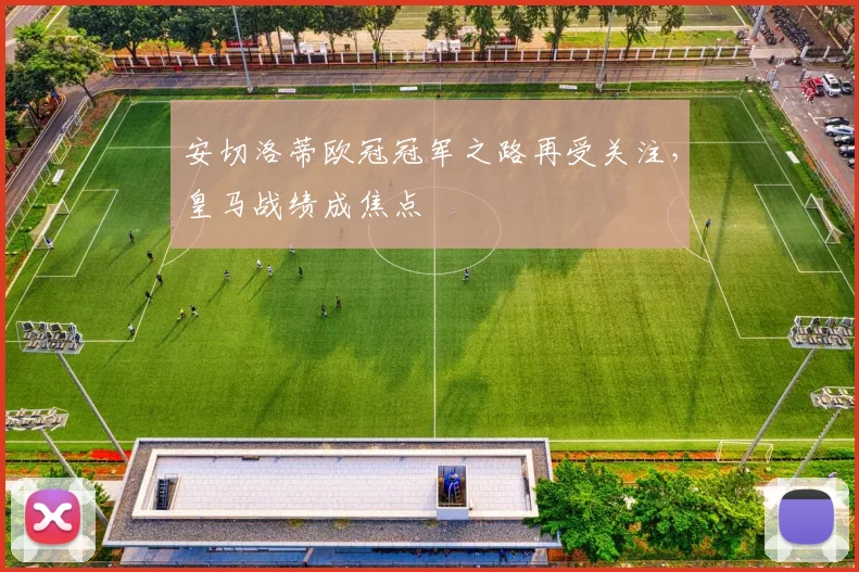安切洛蒂欧冠冠军之路再受关注，皇马战绩成焦点