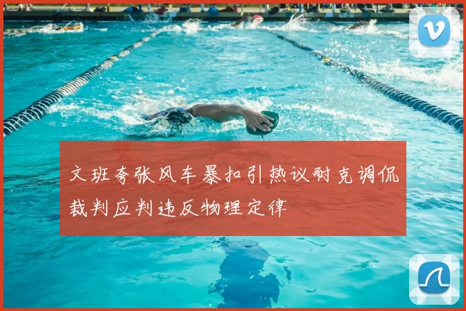 文班夸张风车暴扣引热议耐克调侃裁判应判违反物理定律