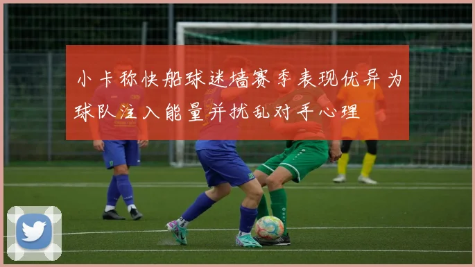 小卡称快船球迷墙赛季表现优异为球队注入能量并扰乱对手心理