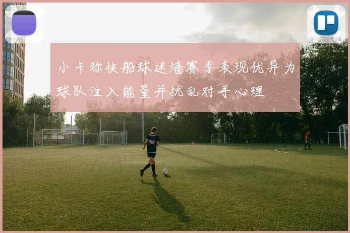 小卡称快船球迷墙赛季表现优异为球队注入能量并扰乱对手心理
