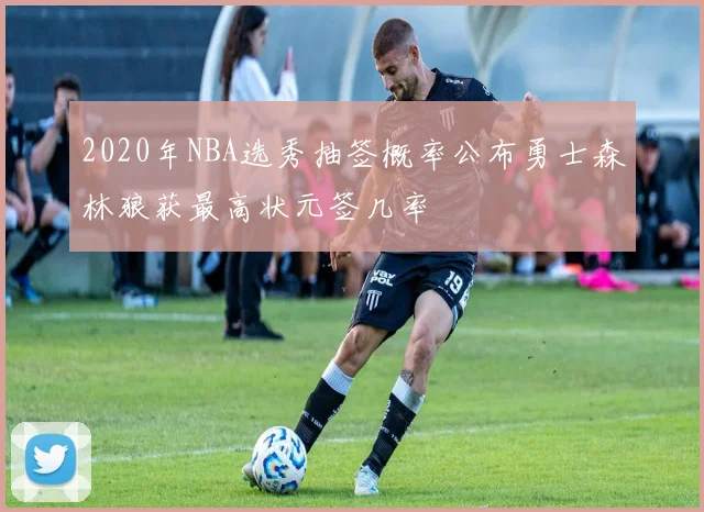 2020年NBA选秀抽签概率公布勇士森林狼获最高状元签几率