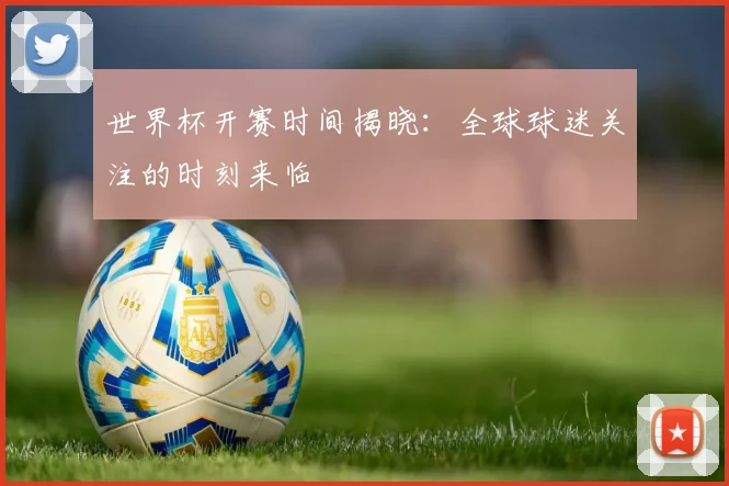 世界杯开赛时间揭晓：全球球迷关注的时刻来临