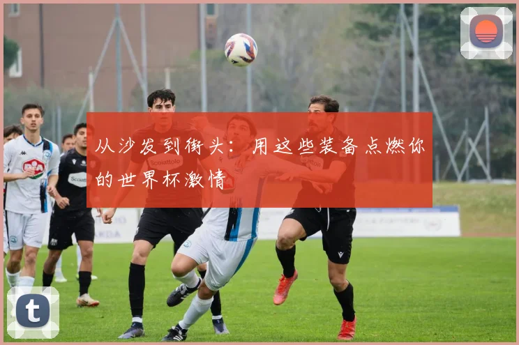 从沙发到街头：用这些装备点燃你的世界杯激情